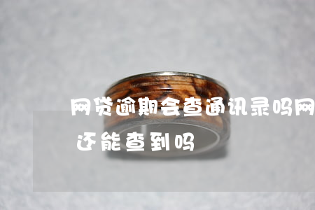 网贷逾期会查通讯录吗(网贷逾期通讯录删除还能查到吗)