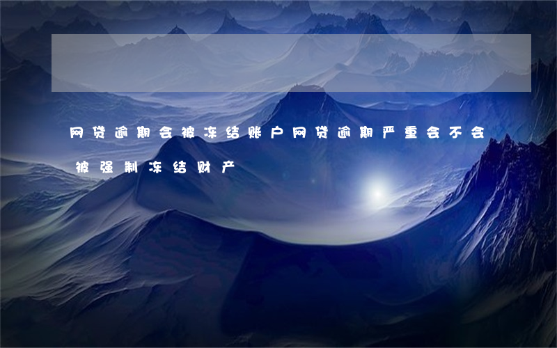 网贷逾期会被冻结账户(网贷逾期严重会不会被强制冻结财产)