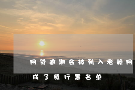 网贷逾期会被列入老赖(网贷逾期久了会不会成了银行黑名单)