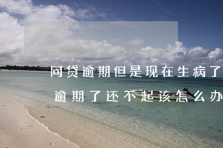 网贷逾期但是现在生病了还不起-网贷就要逾期了还不起该怎么办