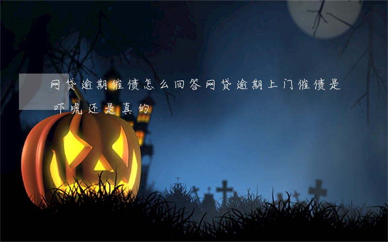 网贷逾期催债怎么回答(网贷逾期上门催债是吓唬还是真的)