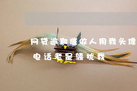 网贷逾期催收人用我头像(朋友网贷逾期催收电话老是骚扰我)