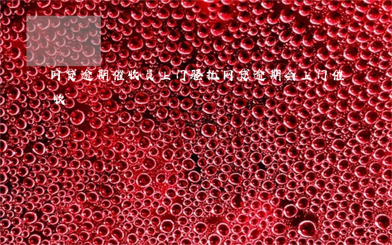 网贷逾期催收员上门骚扰(网贷逾期会上门催收)