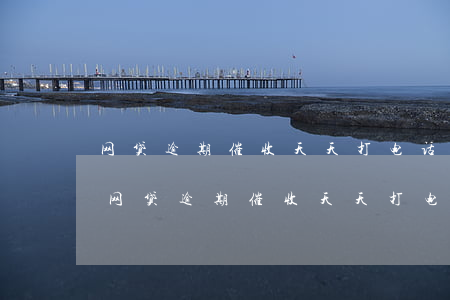 网贷逾期催收天天打电话给我算不算违法-网贷逾期催收天天打电话给我算不算违法