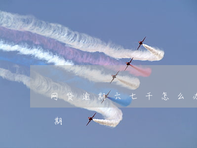网贷逾期六七千怎么办(网贷七十多次但未逾期)