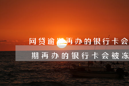 网贷逾期再办的银行卡会被冻结吗-网贷逾期再办的银行卡会被冻结吗知乎
