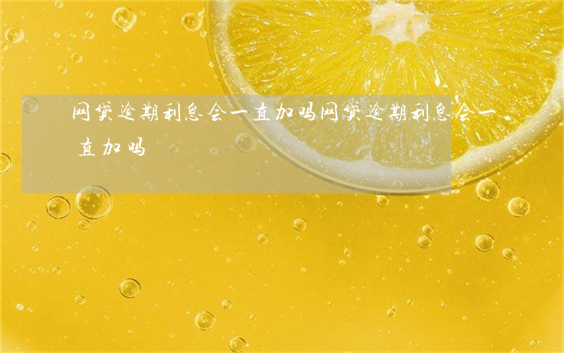 网贷逾期利息会一直加吗(网贷逾期利息会一直加吗)
