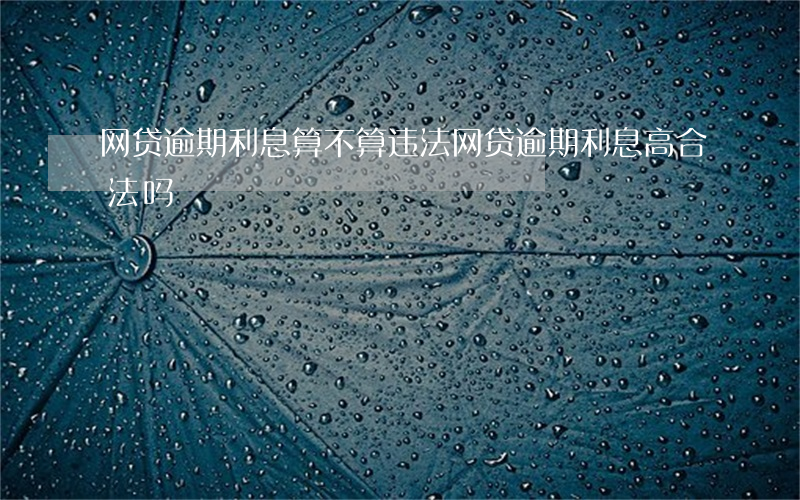 网贷逾期利息算不算违法(网贷逾期利息高合法吗)