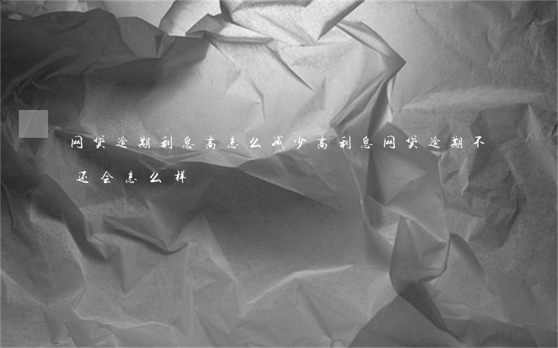 网贷逾期利息高怎么减少(高利息网贷逾期不还会怎么样)