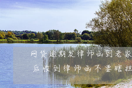 网贷逾期发律师函到老家怎么解决(网贷逾期后收到律师函,不要瞎担心,过来人教你处理)