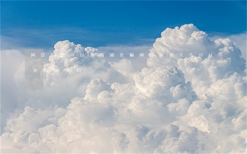 网贷逾期可以协商减免嘛(网贷逾期太久可以协商减免吗)