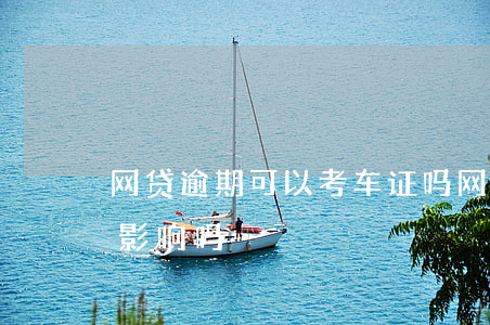 网贷逾期可以考车证吗(网贷逾期对考驾照有影响吗)