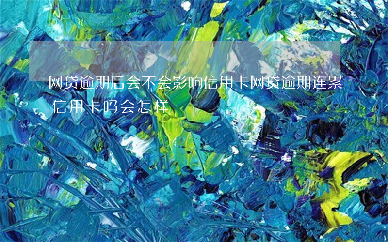 网贷逾期后会不会影响信用卡（网贷逾期连累信用卡吗会怎样）
