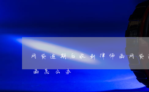 网贷逾期后收到律师函（网贷逾期收收律律师函怎么办）