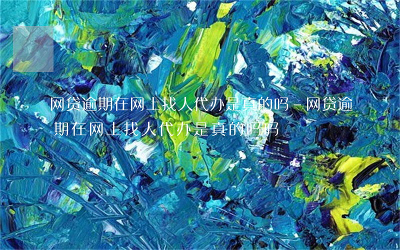 网贷逾期在网上找人代办是真的吗-网贷逾期在网上找人代办是真的吗吗