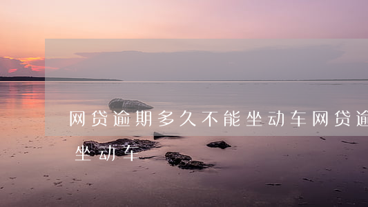 网贷逾期多久不能坐动车(网贷逾期多久不能坐动车)