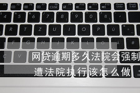 网贷逾期多久法院会强制执行（网贷个人逾期遭法院执行该怎么做）