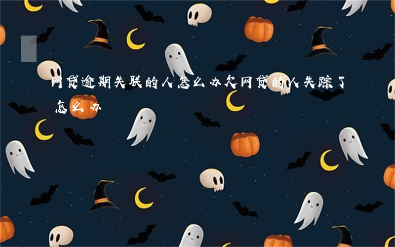 网贷逾期失联的人怎么办(欠网贷的人失踪了怎么办)