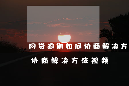 网贷逾期如何协商解决方法-网贷逾期如何协商解决方法视频