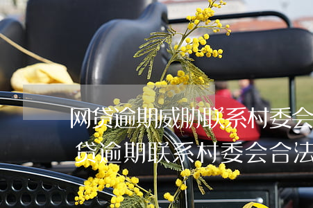 网贷逾期威胁联系村委会上门是真的吗-网贷逾期联系村委会合法吗