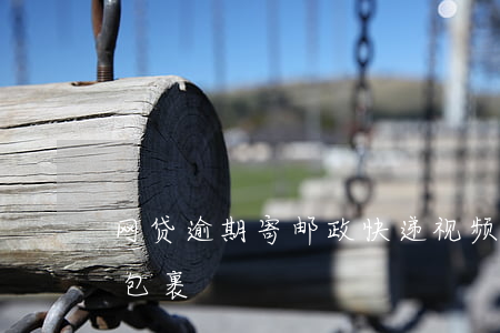 网贷逾期寄邮政快递视频(网贷逾期邮政寄的包裹)