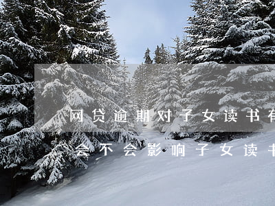 网贷逾期对子女读书有影响吗 网贷逾期没还会不会影响子女读书