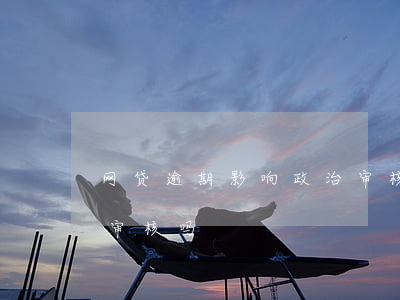 网贷逾期影响政治审核吗(网贷逾期影响政治审核吗)