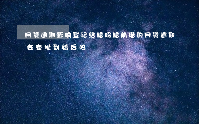 网贷逾期影响登记结婚吗 婚前借的网贷逾期会牵扯到婚后吗