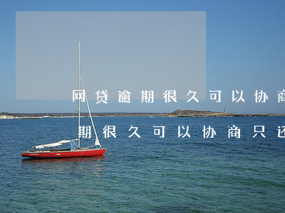 网贷逾期很久可以协商只还本金吗-网贷逾期很久可以协商只还本金吗