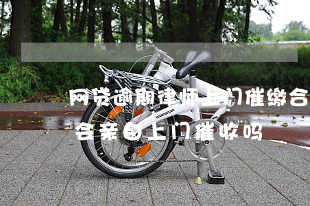 网贷逾期律师上门催缴合法吗-欠网贷律师会亲自上门催收吗