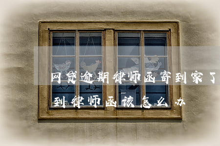 网贷逾期律师函寄到家了怎么办(网贷逾期收到律师函该怎么办)