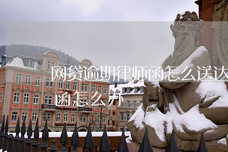 网贷逾期律师函怎么送达(网贷逾期收到律师函怎么办)