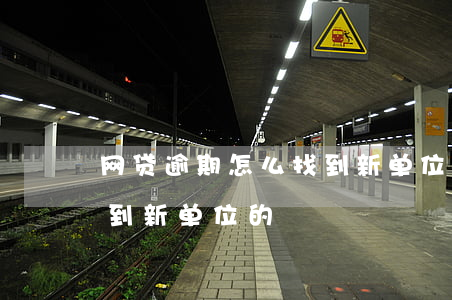 网贷逾期怎么找到新单位(网贷公司是怎么查到新单位的)