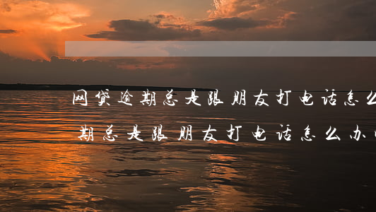 网贷逾期总是跟朋友打电话怎么办-网贷逾期总是跟朋友打电话怎么办呢