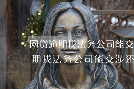 网贷逾期找法务公司能交涉还款吗-网贷逾期找法务公司能交涉还款吗知乎