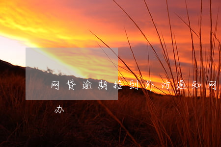 网贷逾期接到外访通知(网贷逾期来家访怎么办)