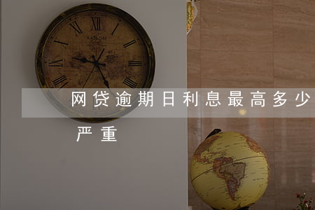 网贷逾期日利息最高多少(网贷逾期多少钱算严重)