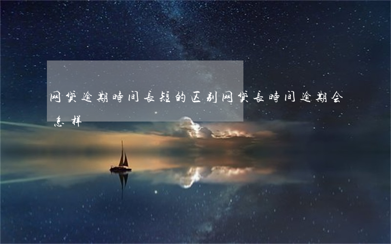 网贷逾期时间长短的区别(网贷长时间逾期会怎样)