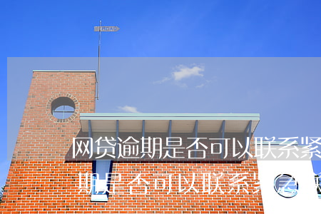 网贷逾期是否可以联系紧急联系人-网贷逾期是否可以联系紧急联系人电话