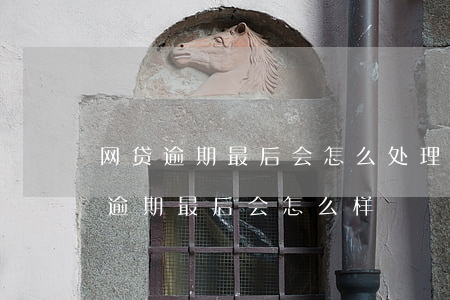 网贷逾期最后会怎么处理2021年-网贷逾期最后会怎么样