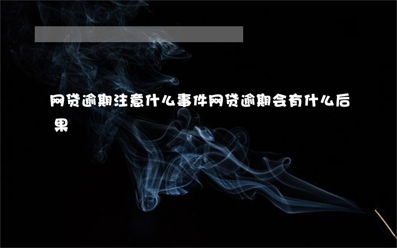 网贷逾期注意什么事件(网贷逾期会有什么后果)