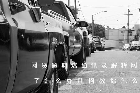 网贷逾期爆通讯录解释(网贷逾期被爆通讯录了怎么办?几招教你怎么处理...)