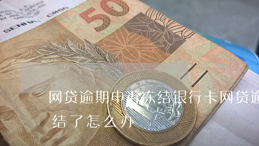 网贷逾期申诉冻结银行卡(网贷逾期信用卡冻结了怎么办)