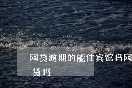 网贷逾期的能住宾馆吗(网贷逾期过可以办房贷吗)