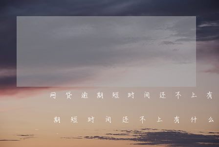 网贷逾期短时间还不上有什么后果-网贷逾期短时间还不上有什么后果吗