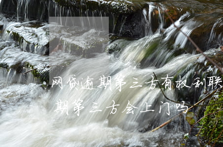 网贷逾期第三方有权利联系爱人吗-网贷逾期第三方会上门吗