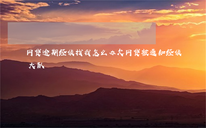 网贷逾期经侦找我怎么办(欠网贷被通知经侦大队)