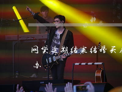 网贷逾期结案结婚买房子(网贷逾期买房怎么办)