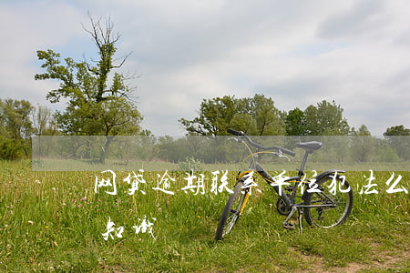 网贷逾期联系单位犯法么(网贷逾期相关法律知识)