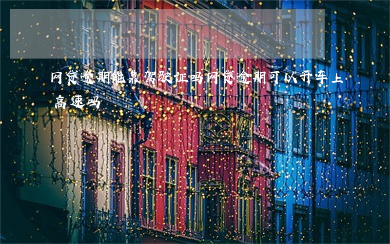 网贷逾期能靠驾驶证吗(网贷逾期可以开车上高速吗)